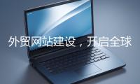 外貿(mào)網(wǎng)站建設(shè)，開啟全球貿(mào)易新征程
